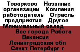 Товарково › Название организации ­ Компания-работодатель › Отрасль предприятия ­ Другое › Минимальный оклад ­ 15 000 - Все города Работа » Вакансии   . Ленинградская обл.,Санкт-Петербург г.